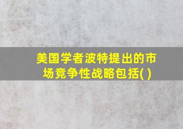 美国学者波特提出的市场竞争性战略包括( )